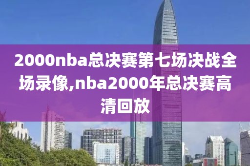 2000nba总决赛第七场决战全场录像,nba2000年总决赛高清回放