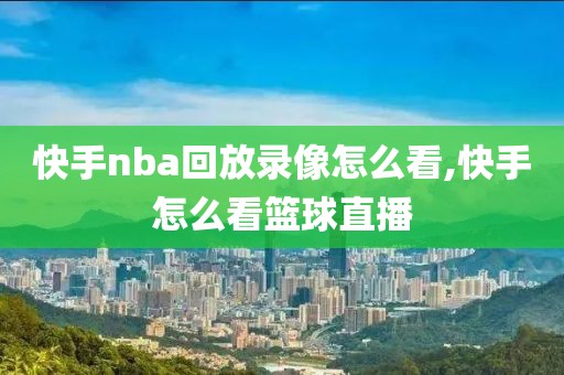 快手nba回放录像怎么看,快手怎么看篮球直播