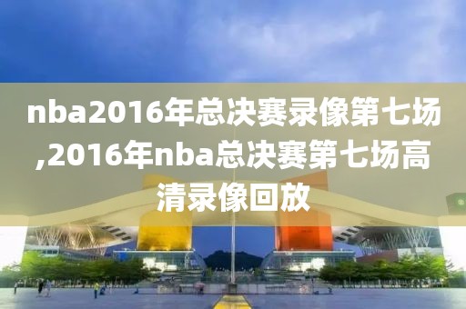 nba2016年总决赛录像第七场,2016年nba总决赛第七场高清录像回放