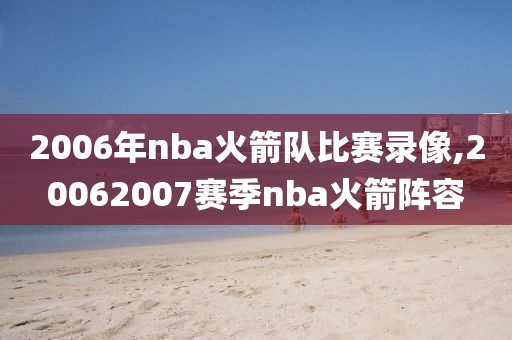 2006年nba火箭队比赛录像,20062007赛季nba火箭阵容