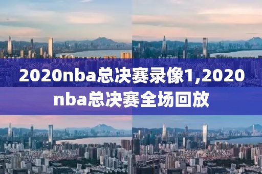 2020nba总决赛录像1,2020nba总决赛全场回放