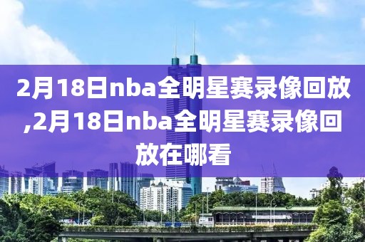 2月18日nba全明星赛录像回放,2月18日nba全明星赛录像回放在哪看