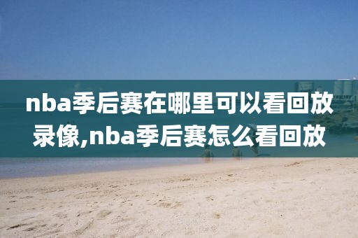 nba季后赛在哪里可以看回放录像,nba季后赛怎么看回放