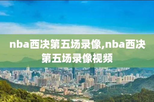nba西决第五场录像,nba西决第五场录像视频