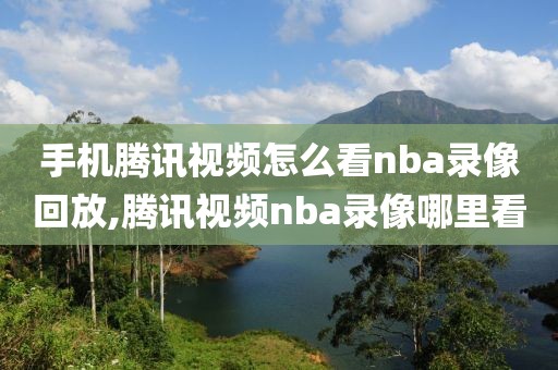 手机腾讯视频怎么看nba录像回放,腾讯视频nba录像哪里看
