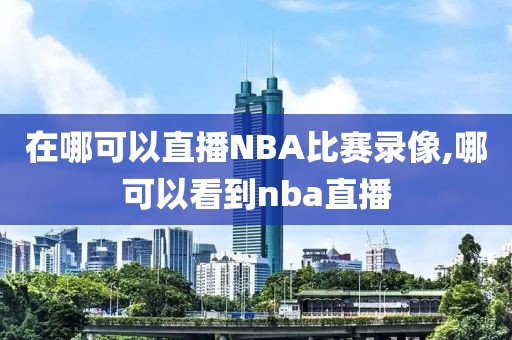 在哪可以直播NBA比赛录像,哪可以看到nba直播
