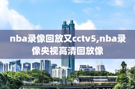 nba录像回放又cctv5,nba录像央视高清回放像