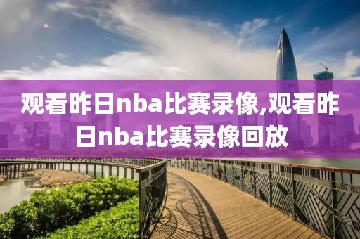 观看昨日nba比赛录像,观看昨日nba比赛录像回放