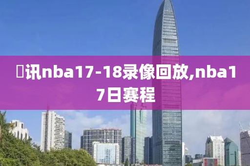 螣讯nba17-18录像回放,nba17日赛程