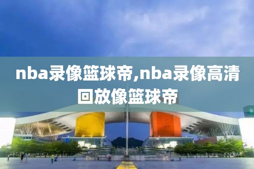 nba录像篮球帝,nba录像高清回放像篮球帝