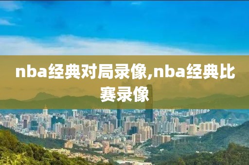 nba经典对局录像,nba经典比赛录像