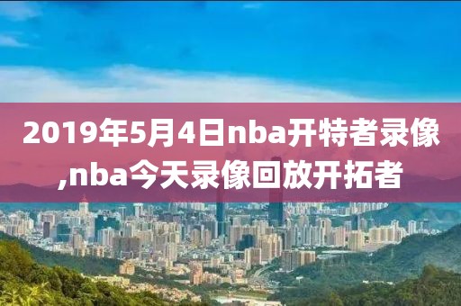 2019年5月4日nba开特者录像,nba今天录像回放开拓者