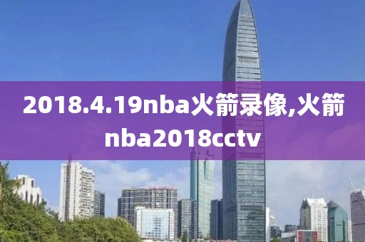 2018.4.19nba火箭录像,火箭nba2018cctv