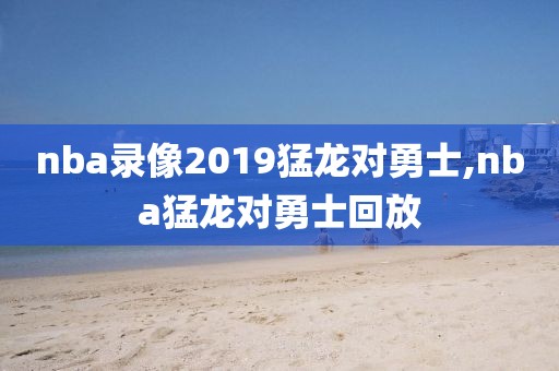 nba录像2019猛龙对勇士,nba猛龙对勇士回放
