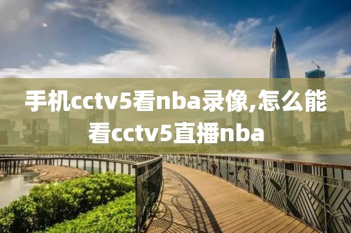 手机cctv5看nba录像,怎么能看cctv5直播nba