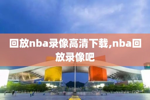 回放nba录像高清下载,nba回放录像吧