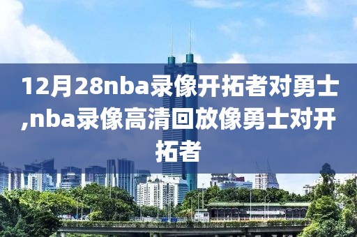 12月28nba录像开拓者对勇士,nba录像高清回放像勇士对开拓者