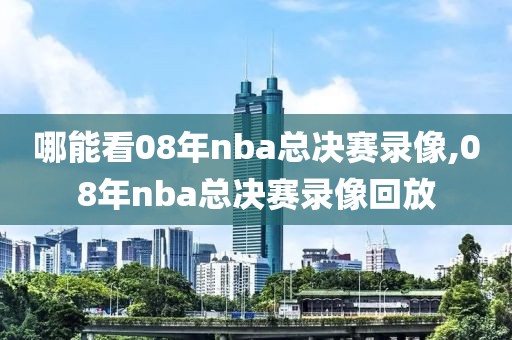 哪能看08年nba总决赛录像,08年nba总决赛录像回放