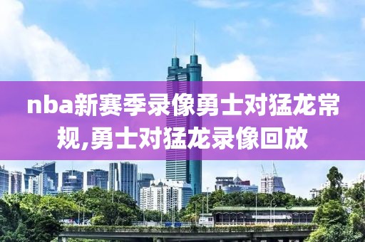 nba新赛季录像勇士对猛龙常规,勇士对猛龙录像回放