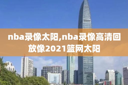 nba录像太阳,nba录像高清回放像2021篮网太阳