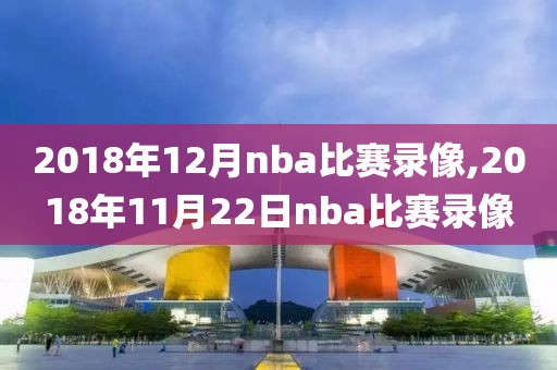 2018年12月nba比赛录像,2018年11月22日nba比赛录像