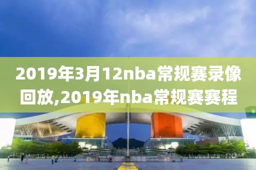 2019年3月12nba常规赛录像回放,2019年nba常规赛赛程