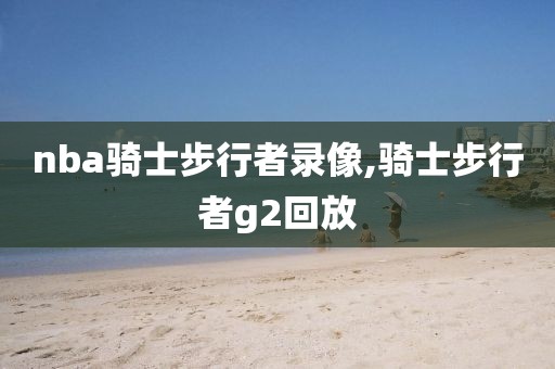 nba骑士步行者录像,骑士步行者g2回放