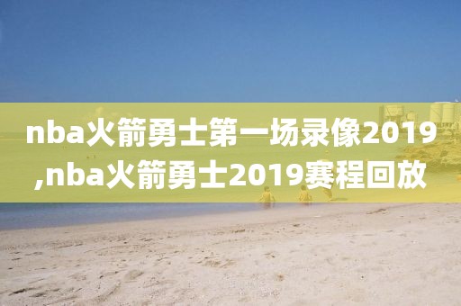 nba火箭勇士第一场录像2019,nba火箭勇士2019赛程回放