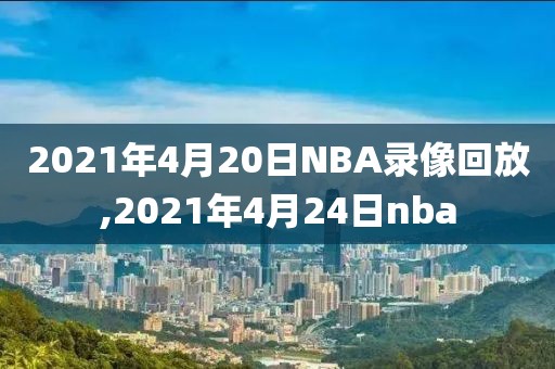 2021年4月20日NBA录像回放,2021年4月24日nba