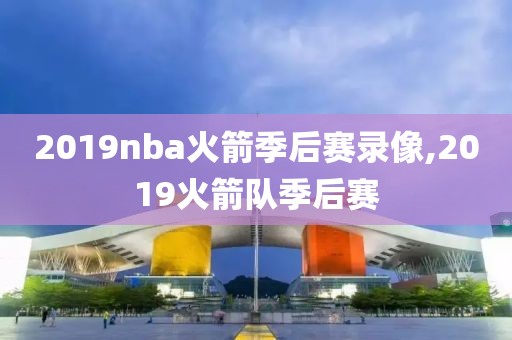 2019nba火箭季后赛录像,2019火箭队季后赛