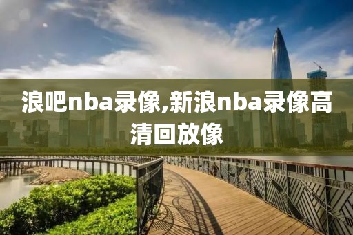 浪吧nba录像,新浪nba录像高清回放像
