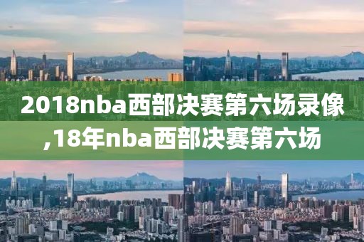 2018nba西部决赛第六场录像,18年nba西部决赛第六场