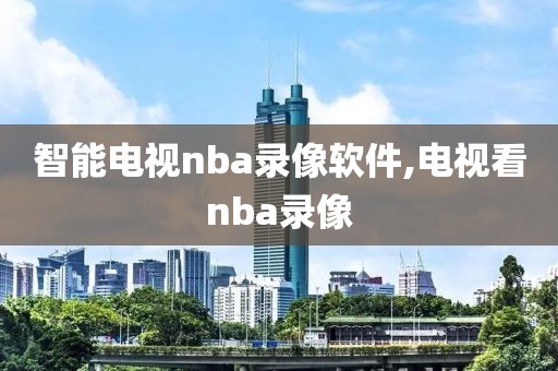 智能电视nba录像软件,电视看nba录像