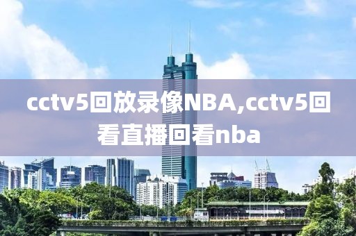 cctv5回放录像NBA,cctv5回看直播回看nba