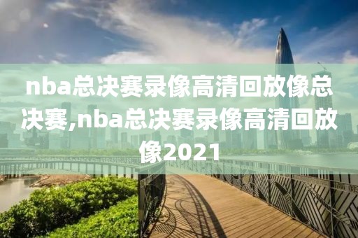 nba总决赛录像高清回放像总决赛,nba总决赛录像高清回放像2021