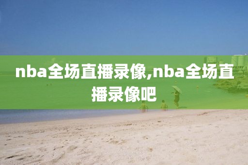 nba全场直播录像,nba全场直播录像吧