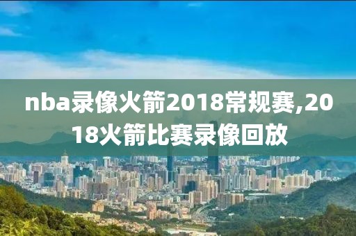 nba录像火箭2018常规赛,2018火箭比赛录像回放