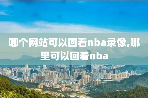 哪个网站可以回看nba录像,哪里可以回看nba