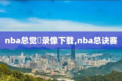 nba总觉賽录像下载,nba总诀赛