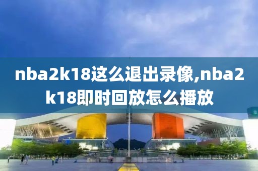 nba2k18这么退出录像,nba2k18即时回放怎么播放
