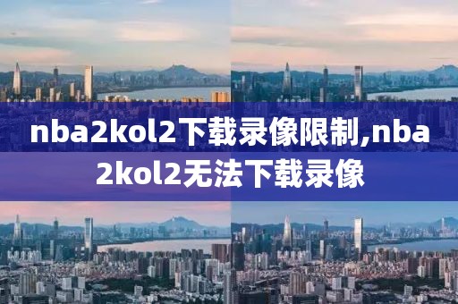 nba2kol2下载录像限制,nba2kol2无法下载录像