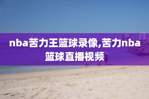 nba苦力王篮球录像,苦力nba篮球直播视频