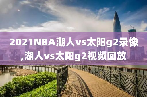 2021NBA湖人vs太阳g2录像,湖人vs太阳g2视频回放
