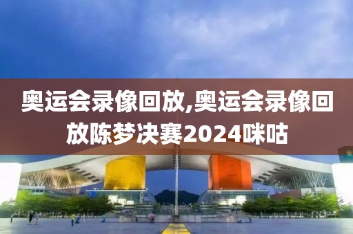 奥运会录像回放,奥运会录像回放陈梦决赛2024咪咕