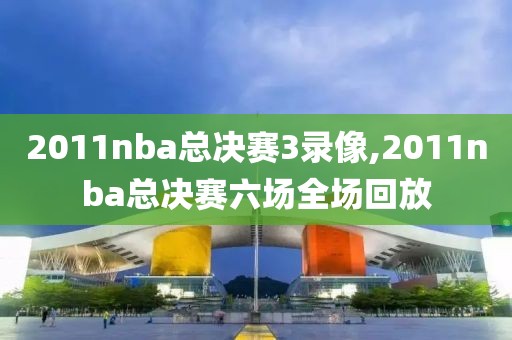 2011nba总决赛3录像,2011nba总决赛六场全场回放