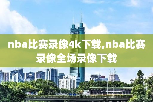 nba比赛录像4k下载,nba比赛录像全场录像下载