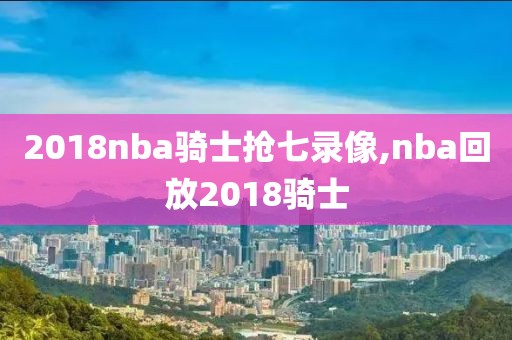 2018nba骑士抢七录像,nba回放2018骑士