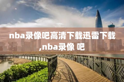 nba录像吧高清下载迅雷下载,nba录像 吧