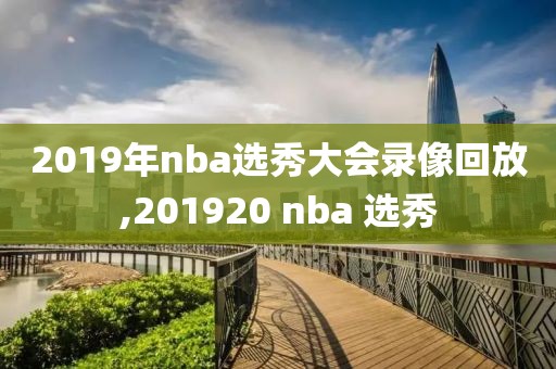 2019年nba选秀大会录像回放,201920 nba 选秀