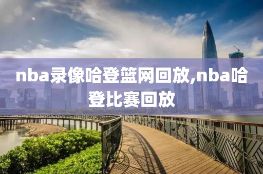 nba录像哈登篮网回放,nba哈登比赛回放
